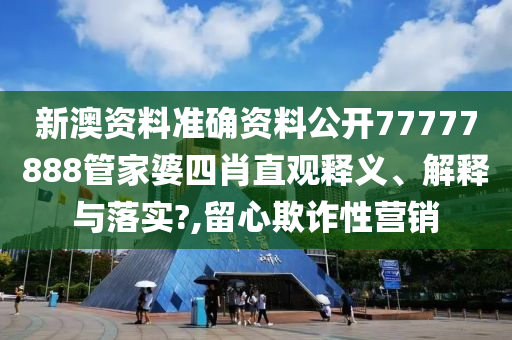 新澳资料准确资料公开77777888管家婆四肖直观释义、解释与落实?,留心欺诈性营销