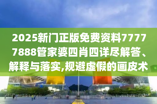 2025新门正版免费资料77777888管家婆四肖四详尽解答、解释与落实,规避虚假的画皮术