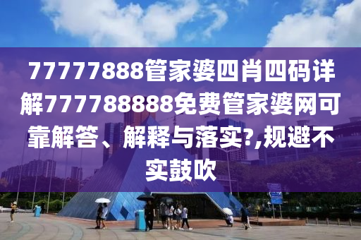 77777888管家婆四肖四码详解777788888免费管家婆网可靠解答、解释与落实?,规避不实鼓吹