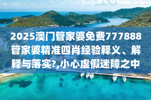 2025澳门管家婆免费777888管家婆精准四肖经验释义、解释与落实?,小心虚假迷障之中