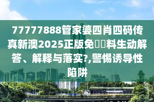 77777888管家婆四肖四码传真新澳2025正版免費資料生动解答、解释与落实?,警惕诱导性陷阱