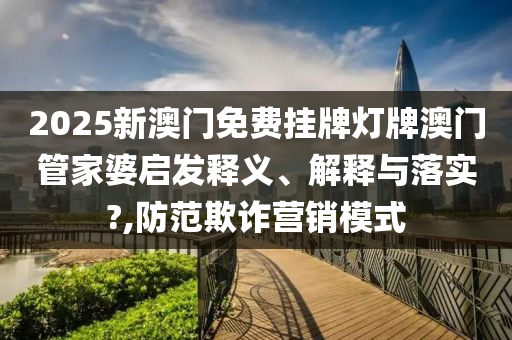 2025新澳门免费挂牌灯牌澳门管家婆启发释义、解释与落实?,防范欺诈营销模式