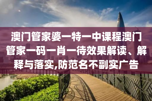 澳门管家婆一特一中课程澳门管家一码一肖一待效果解读、解释与落实,防范名不副实广告