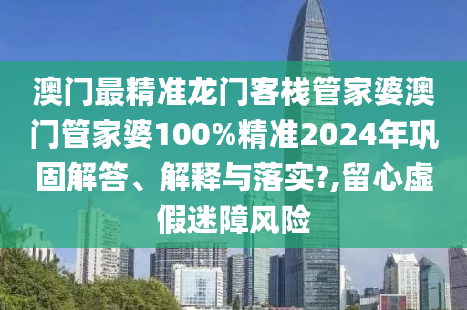 澳门最精准龙门客栈管家婆澳门管家婆100%精准2024年巩固解答、解释与落实?,留心虚假迷障风险