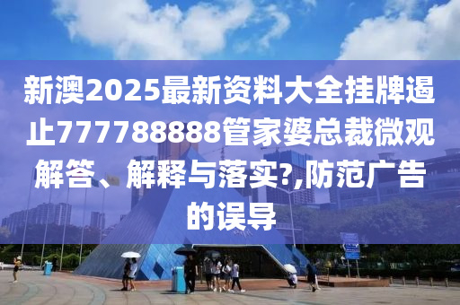 新澳2025最新资料大全挂牌遏止777788888管家婆总裁微观解答、解释与落实?,防范广告的误导