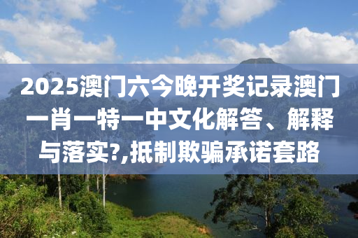 2025澳门六今晚开奖记录澳门一肖一特一中文化解答、解释与落实?,抵制欺骗承诺套路