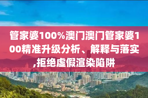 管家婆100%澳门澳门管家婆100精准升级分析、解释与落实,拒绝虚假渲染陷阱