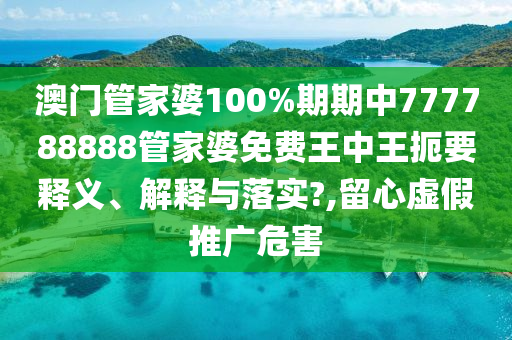 澳门管家婆100%期期中777788888管家婆免费王中王扼要释义、解释与落实?,留心虚假推广危害