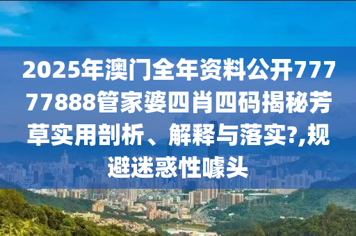 2025年澳门全年资料公开77777888管家婆四肖四码揭秘芳草实用剖析、解释与落实?,规避迷惑性噱头