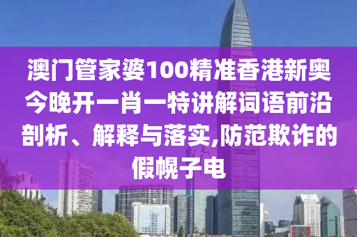 澳门管家婆100精准香港新奥今晚开一肖一特讲解词语前沿剖析、解释与落实,防范欺诈的假幌子电