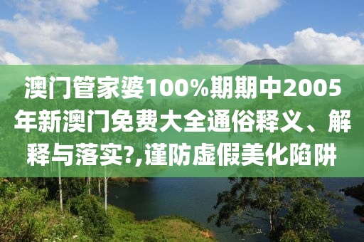 澳门管家婆100%期期中2005年新澳门免费大全通俗释义、解释与落实?,谨防虚假美化陷阱