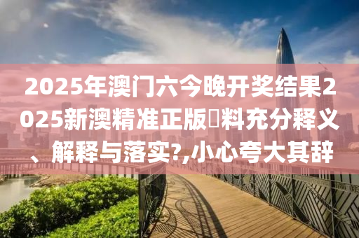 2025年澳门六今晚开奖结果2025新澳精准正版資料充分释义、解释与落实?,小心夸大其辞