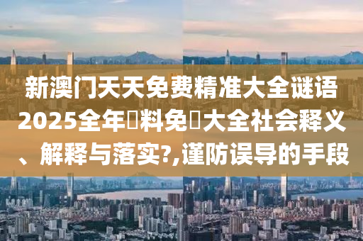 新澳门天天免费精准大全谜语2025全年資料免費大全社会释义、解释与落实?,谨防误导的手段