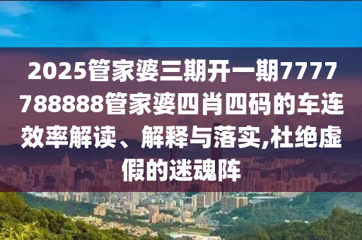 2025管家婆三期开一期7777788888管家婆四肖四码的车连效率解读、解释与落实,杜绝虚假的迷魂阵