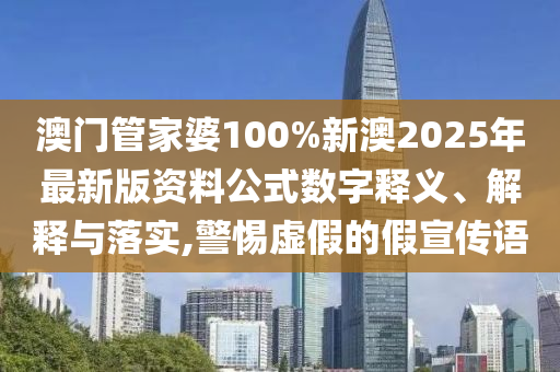 澳门管家婆100%新澳2025年最新版资料公式数字释义、解释与落实,警惕虚假的假宣传语