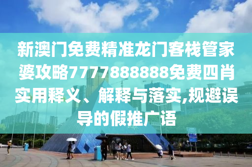 新澳门免费精准龙门客栈管家婆攻略7777888888免费四肖实用释义、解释与落实,规避误导的假推广语