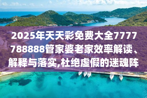 2025年天天彩免费大全7777788888管家婆老家效率解读、解释与落实,杜绝虚假的迷魂阵
