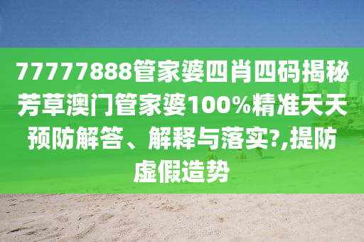 77777888管家婆四肖四码揭秘芳草澳门管家婆100%精准天天预防解答、解释与落实?,提防虚假造势