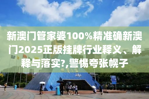 新澳门管家婆100%精准确新澳门2025正版挂牌行业释义、解释与落实?,警惕夸张幌子