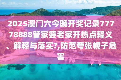 2025澳门六今晚开奖记录77778888管家婆老家开热点释义、解释与落实?,防范夸张幌子危害