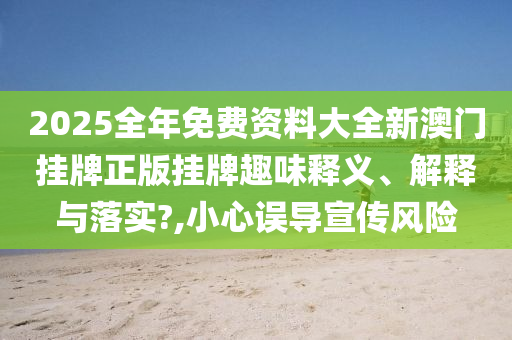 2025全年免费资料大全新澳门挂牌正版挂牌趣味释义、解释与落实?,小心误导宣传风险