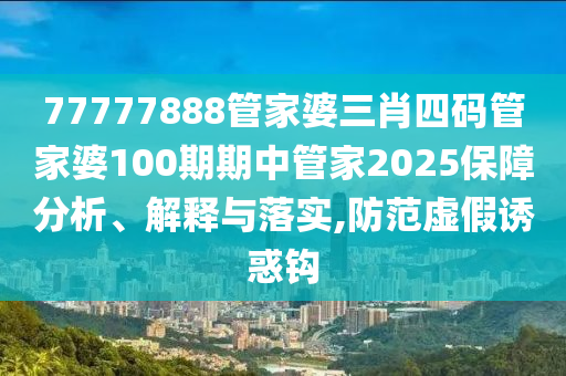 77777888管家婆三肖四码管家婆100期期中管家2025保障分析、解释与落实,防范虚假诱惑钩