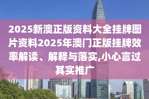 2025新澳正版资料大全挂牌图片资料2025年澳门正版挂牌效率解读、解释与落实,小心言过其实推广