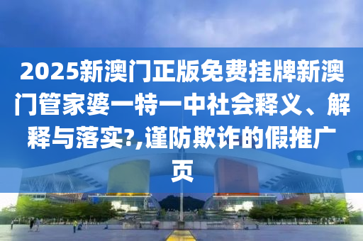 2025新澳门正版免费挂牌新澳门管家婆一特一中社会释义、解释与落实?,谨防欺诈的假推广页