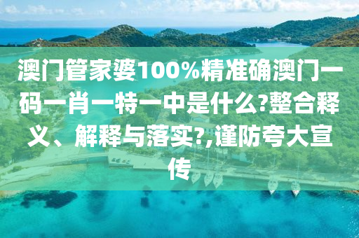 澳门管家婆100%精准确澳门一码一肖一特一中是什么?整合释义、解释与落实?,谨防夸大宣传