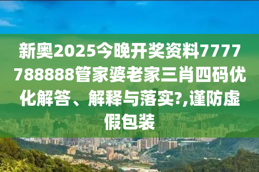新奥2025今晚开奖资料7777788888管家婆老家三肖四码优化解答、解释与落实?,谨防虚假包装