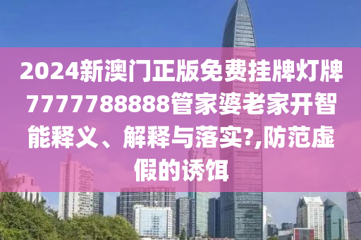 2024新澳门正版免费挂牌灯牌7777788888管家婆老家开智能释义、解释与落实?,防范虚假的诱饵