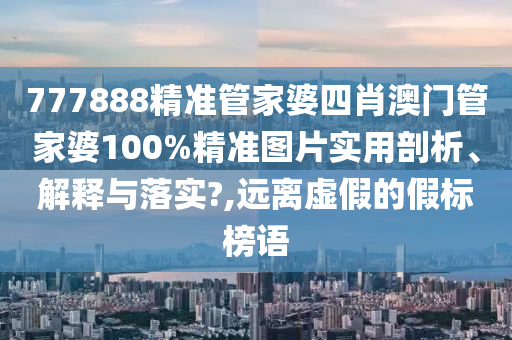 777888精准管家婆四肖澳门管家婆100%精准图片实用剖析、解释与落实?,远离虚假的假标榜语