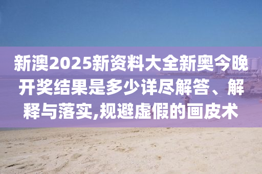 新澳2025新资料大全新奥今晚开奖结果是多少详尽解答、解释与落实,规避虚假的画皮术