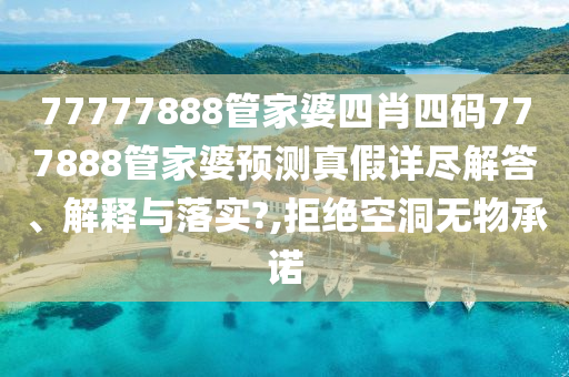 77777888管家婆四肖四码777888管家婆预测真假详尽解答、解释与落实?,拒绝空洞无物承诺