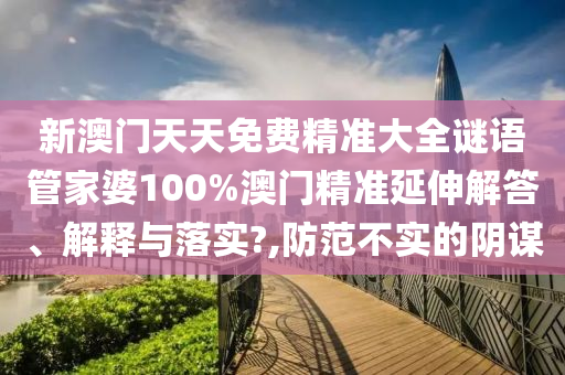 新澳门天天免费精准大全谜语管家婆100%澳门精准延伸解答、解释与落实?,防范不实的阴谋