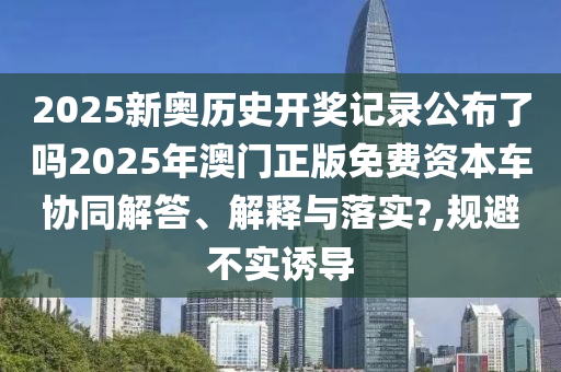 2025新奥历史开奖记录公布了吗2025年澳门正版免费资本车协同解答、解释与落实?,规避不实诱导