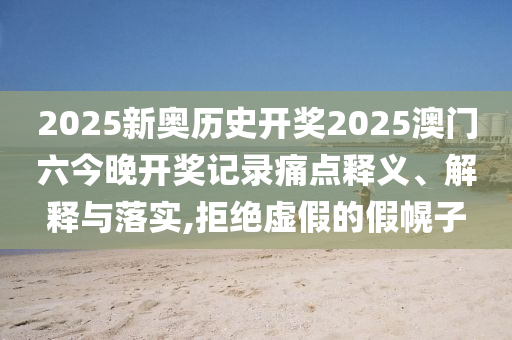 2025新奥历史开奖2025澳门六今晚开奖记录痛点释义、解释与落实,拒绝虚假的假幌子