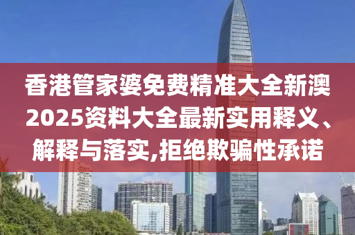 香港管家婆免费精准大全新澳2025资料大全最新实用释义、解释与落实,拒绝欺骗性承诺