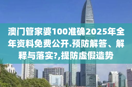 澳门管家婆100准确2025年全年资料免费公开.预防解答、解释与落实?,提防虚假造势