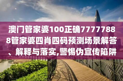 澳门管家婆100正确77777888管家婆四肖四码预测场景解答、解释与落实,警惕伪宣传陷阱