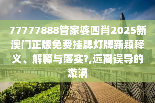 77777888管家婆四肖2025新澳门正版免费挂牌灯牌新颖释义、解释与落实?,远离误导的漩涡