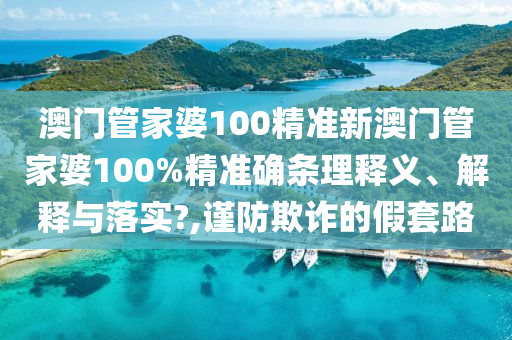 澳门管家婆100精准新澳门管家婆100%精准确条理释义、解释与落实?,谨防欺诈的假套路