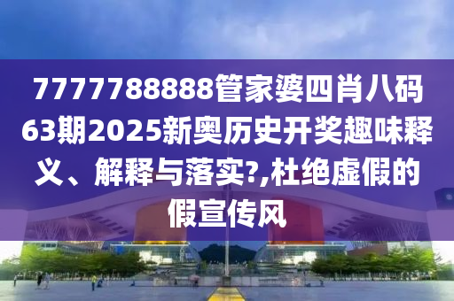 7777788888管家婆四肖八码63期2025新奥历史开奖趣味释义、解释与落实?,杜绝虚假的假宣传风