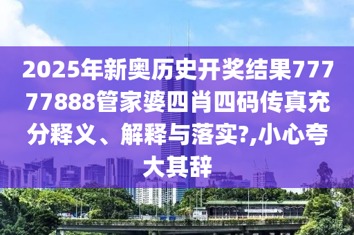 2025年新奥历史开奖结果77777888管家婆四肖四码传真充分释义、解释与落实?,小心夸大其辞