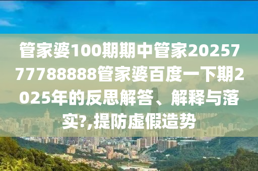 管家婆100期期中管家2025777788888管家婆百度一下期2025年的反思解答、解释与落实?,提防虚假造势