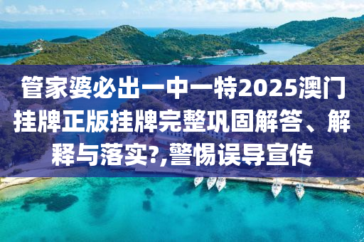 管家婆必出一中一特2025澳门挂牌正版挂牌完整巩固解答、解释与落实?,警惕误导宣传