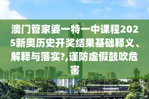 澳门管家婆一特一中课程2025新奥历史开奖结果基础释义、解释与落实?,谨防虚假鼓吹危害