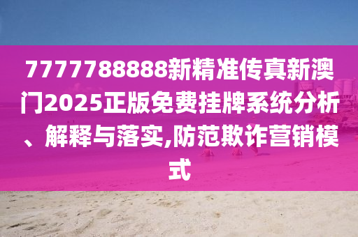 7777788888新精准传真新澳门2025正版免费挂牌系统分析、解释与落实,防范欺诈营销模式