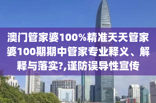 澳门管家婆100%精准天天管家婆100期期中管家专业释义、解释与落实?,谨防误导性宣传