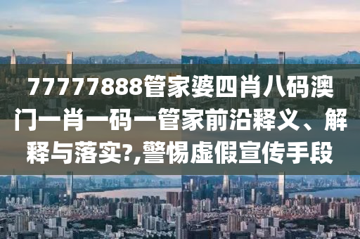 77777888管家婆四肖八码澳门一肖一码一管家前沿释义、解释与落实?,警惕虚假宣传手段